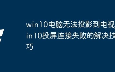win10电脑无法投影到电视_win10投屏连接失败的解决技巧