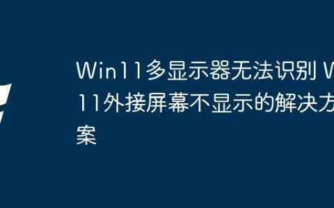 Win11多显示器无法识别 Win11外接屏幕不显示的解决方案