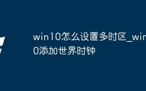 win10怎么设置多时区_win10添加世界时钟