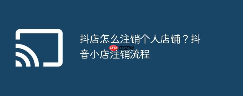 抖店怎么注销个人店铺?抖音小店注销流程