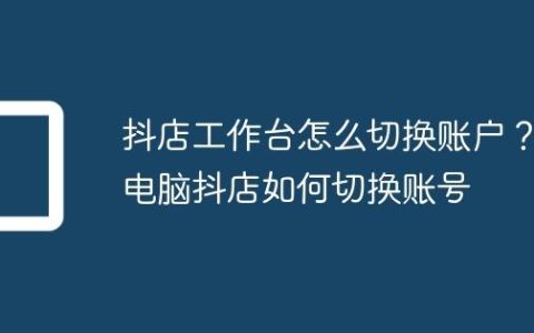 抖店工作台怎么切换账户？电脑抖店如何切换账号