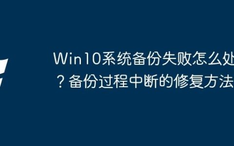 Win10系统备份失败怎么处理？备份过程中断的修复方法