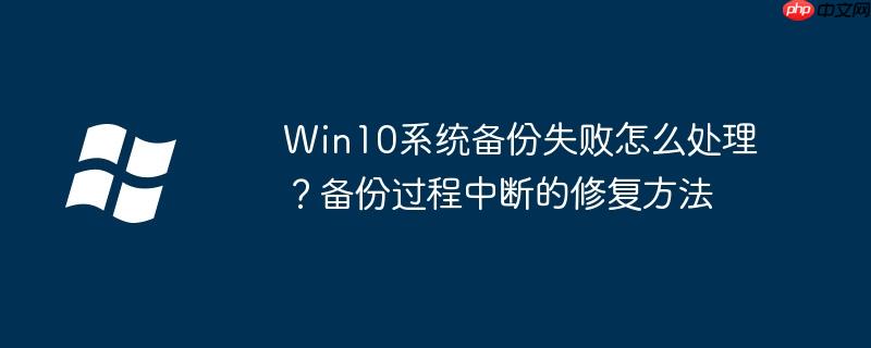 Win10系统备份失败怎么处理?备份过程中断的修复方法