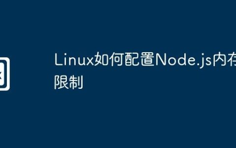 Linux如何配置Node.js内存限制