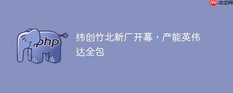 纬创竹北新厂开幕,产能英伟达全包