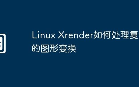 Linux Xrender如何处理复杂的图形变换