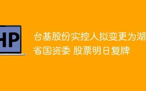 台基股份实控人拟变更为湖北省国资委 股票明日复牌