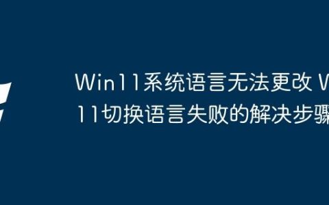 Win11系统语言无法更改 Win11切换语言失败的解决步骤