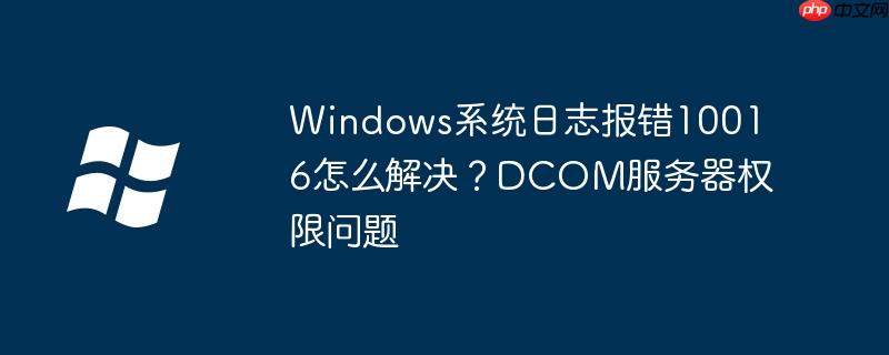 Windows系统日志报错10016怎么解决?DCOM服务器权限问题