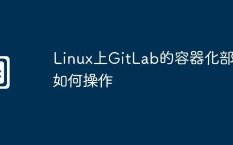 Linux上GitLab的容器化部署如何操作