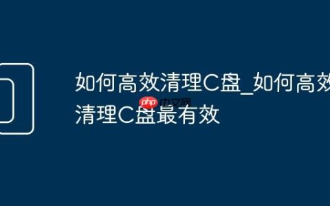 如何高效清理C盘_如何高效清理C盘最有效