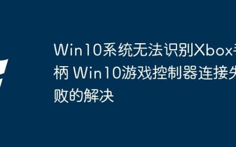 Win10系统无法识别Xbox手柄 Win10游戏控制器连接失败的解决