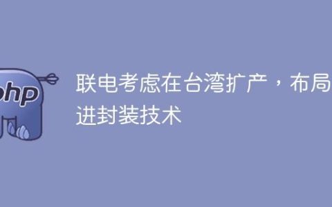 联电考虑在台湾扩产，布局先进封装技术