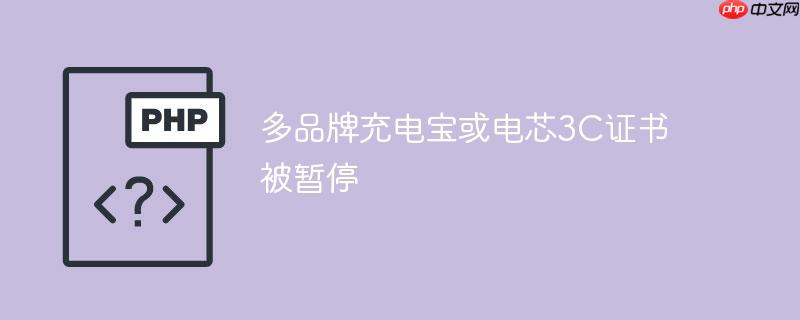 多品牌充电宝或电芯3C证书被暂停