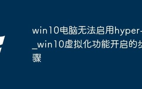 win10电脑无法启用hyper-v_win10虚拟化功能开启的步骤