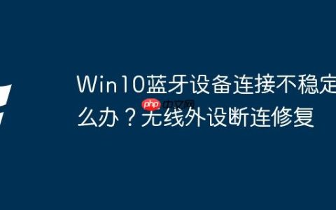 Win10蓝牙设备连接不稳定怎么办？无线外设断连修复