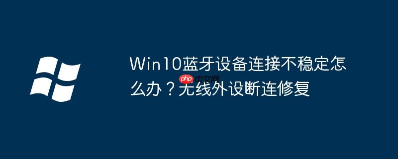 Win10蓝牙设备连接不稳定怎么办?无线外设断连修复