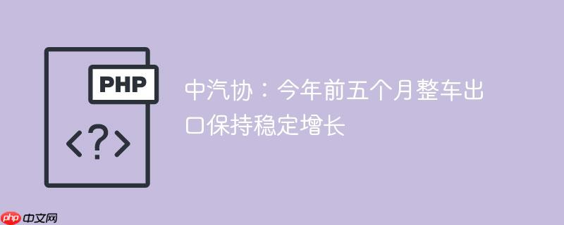 中汽协：今年前五个月整车出口保持稳定增长