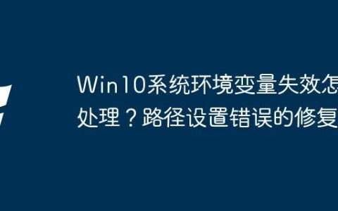 Win10系统环境变量失效怎么处理？路径设置错误的修复