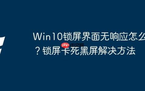 Win10锁屏界面无响应怎么办？锁屏卡死黑屏解决方法