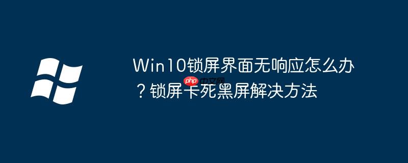 Win10锁屏界面无响应怎么办?锁屏卡死黑屏解决方法