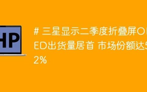# 三星显示二季度折叠屏OLED出货量居首 市场份额达52%