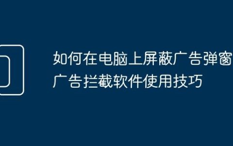 如何在电脑上屏蔽广告弹窗 广告拦截软件使用技巧