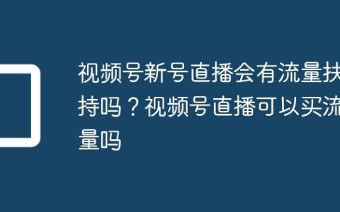 视频号新号直播会有流量扶持吗？视频号直播可以买流量吗