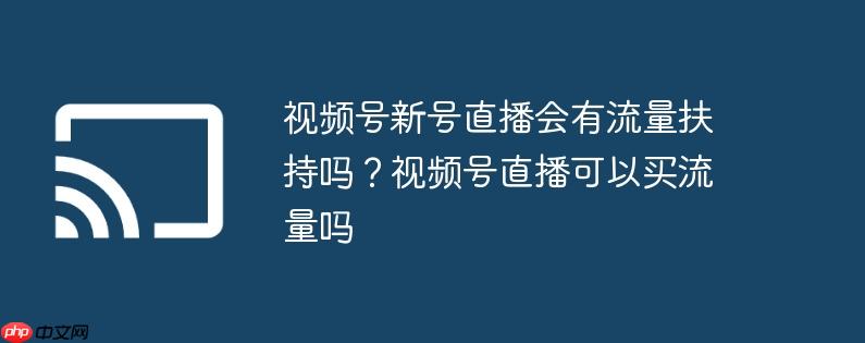 视频号新号直播会有流量扶持吗？视频号直播可以买流量吗