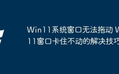 Win11系统窗口无法拖动 Win11窗口卡住不动的解决技巧