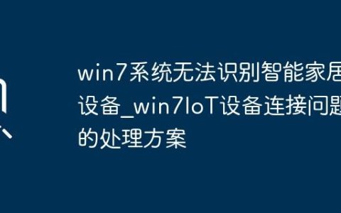 win7系统无法识别智能家居设备_win7IoT设备连接问题的处理方案