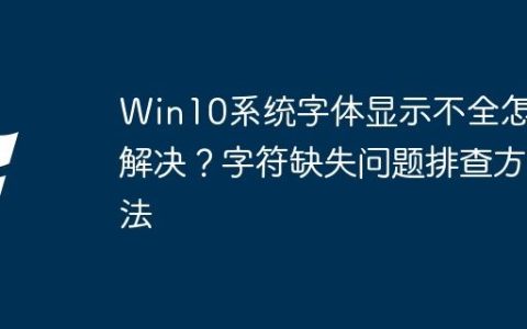 Win10系统字体显示不全怎么解决？字符缺失问题排查方法