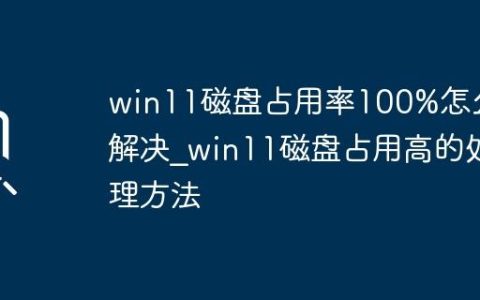 win11磁盘占用率100%怎么解决_win11磁盘占用高的处理方法