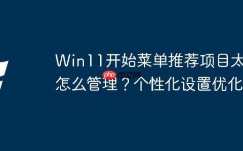 Win11开始菜单推荐项目太多怎么管理？个性化设置优化