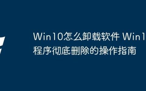 Win10怎么卸载软件 Win10程序彻底删除的操作指南