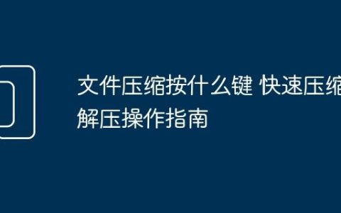 文件压缩按什么键 快速压缩解压操作指南