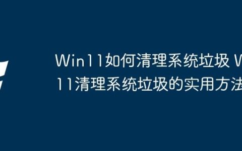 Win11如何清理系统垃圾 Win11清理系统垃圾的实用方法