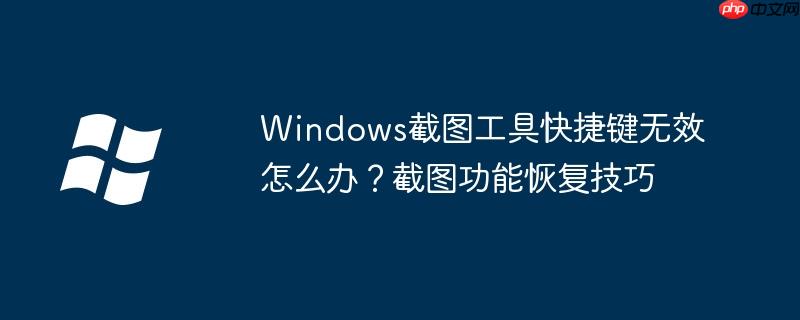 Windows截图工具快捷键无效怎么办?截图功能恢复技巧