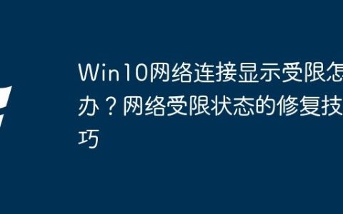 Win10网络连接显示受限怎么办？网络受限状态的修复技巧