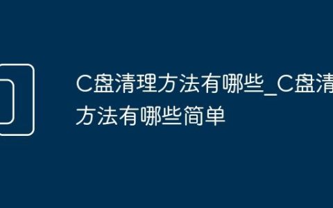 C盘清理方法有哪些_C盘清理方法有哪些简单
