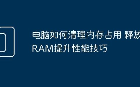 电脑如何清理内存占用 释放RAM提升性能技巧