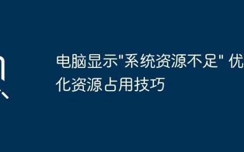 电脑显示”系统资源不足” 优化资源占用技巧