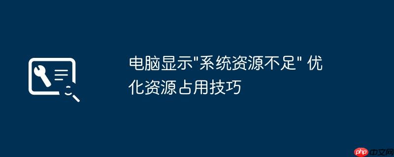 电脑显示”系统资源不足” 优化资源占用技巧