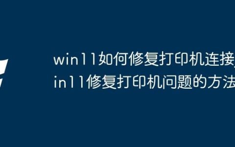 win11如何修复打印机连接_win11修复打印机问题的方法