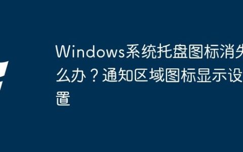 Windows系统托盘图标消失怎么办？通知区域图标显示设置