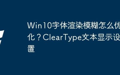 Win10字体渲染模糊怎么优化？ClearType文本显示设置