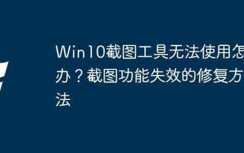 Win10截图工具无法使用怎么办？截图功能失效的修复方法