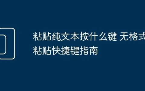 粘贴纯文本按什么键 无格式粘贴快捷键指南