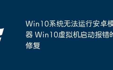 Win10系统无法运行安卓模拟器 Win10虚拟机启动报错的修复