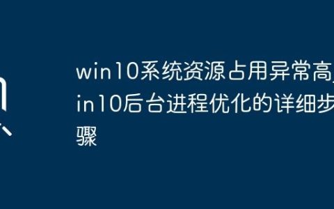 win10系统资源占用异常高_win10后台进程优化的详细步骤